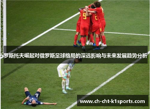 罗斯托夫崛起对俄罗斯足球格局的深远影响与未来发展趋势分析